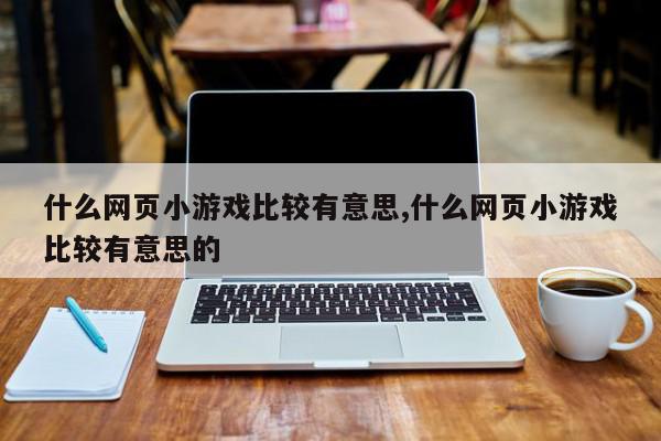 什么网页小游戏比较有意思,什么网页小游戏比较有意思的