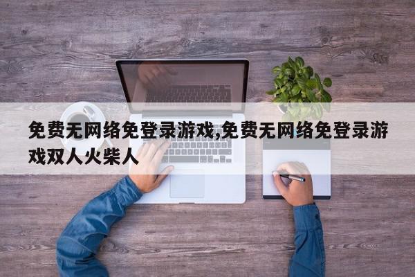 免费无网络免登录游戏,免费无网络免登录游戏双人火柴人