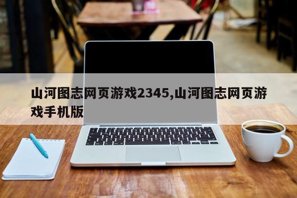 山河图志网页游戏2345,山河图志网页游戏手机版