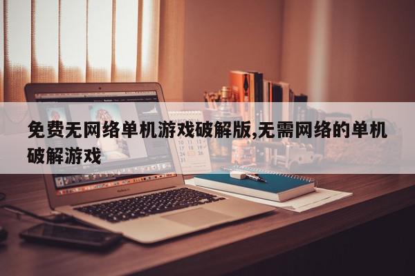 免费无网络单机游戏破解版,无需网络的单机破解游戏