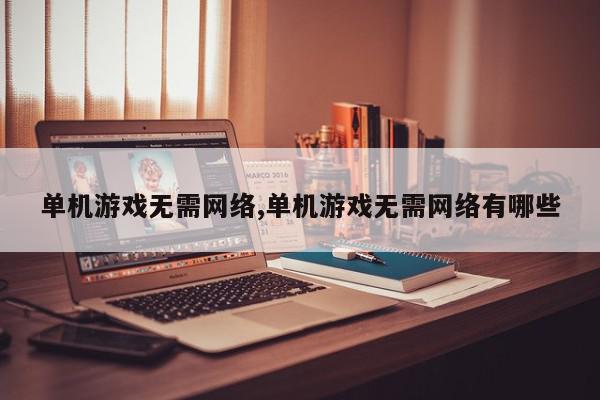 单机游戏无需网络,单机游戏无需网络有哪些