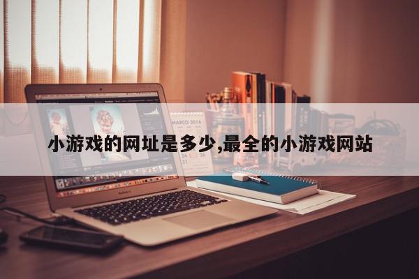 小游戏的网址是多少,最全的小游戏网站