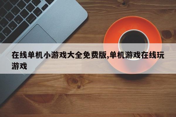 在线单机小游戏大全免费版,单机游戏在线玩游戏