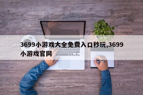 3699小游戏大全免费入口秒玩,3699小游戏官网