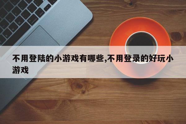 不用登陆的小游戏有哪些,不用登录的好玩小游戏