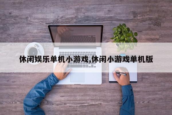 休闲娱乐单机小游戏,休闲小游戏单机版