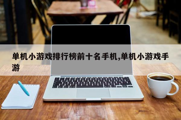 单机小游戏排行榜前十名手机,单机小游戏手游
