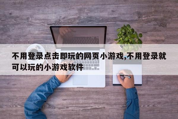 不用登录点击即玩的网页小游戏,不用登录就可以玩的小游戏软件