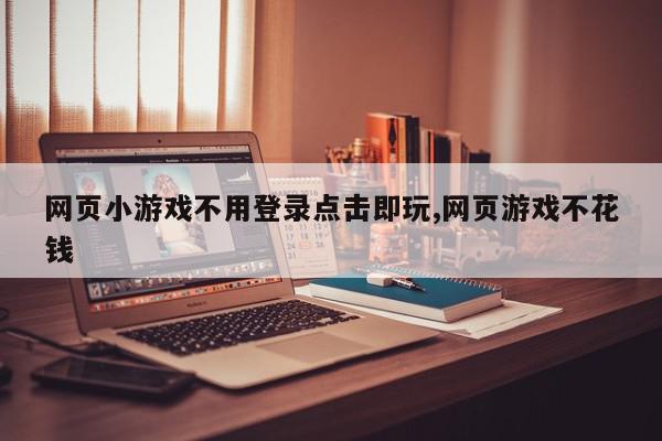 网页小游戏不用登录点击即玩,网页游戏不花钱