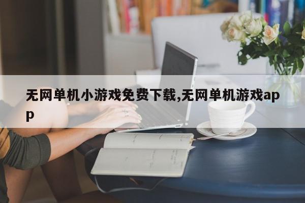 无网单机小游戏免费下载,无网单机游戏app