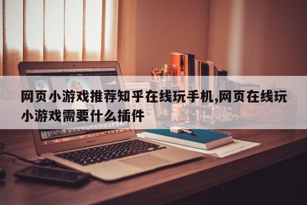 网页小游戏推荐知乎在线玩手机,网页在线玩小游戏需要什么插件