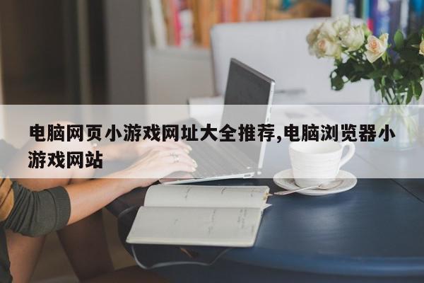 电脑网页小游戏网址大全推荐,电脑浏览器小游戏网站